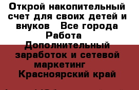 Открой накопительный счет для своих детей и внуков - Все города Работа » Дополнительный заработок и сетевой маркетинг   . Красноярский край